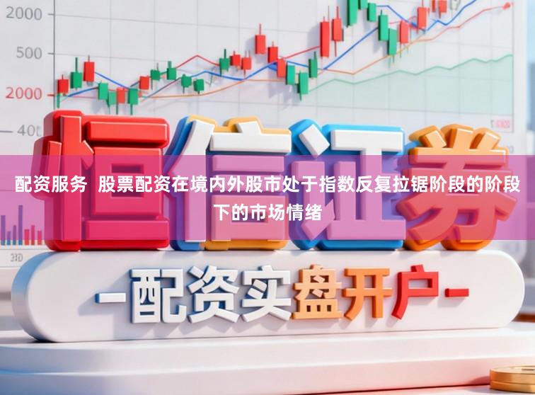 配资服务  股票配资在境内外股市处于指数反复拉锯阶段的阶段下的市场情绪