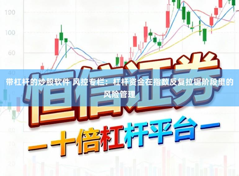 带杠杆的炒股软件 风控专栏：杠杆资金在指数反复拉锯阶段里的风险管理