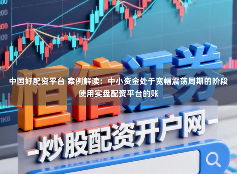 中国好配资平台 案例解读：中小资金处于宽幅震荡周期的阶段使用实盘配资平台的账