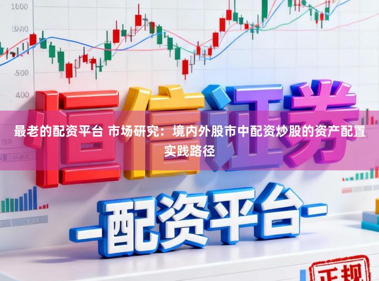 最老的配资平台 市场研究：境内外股市中配资炒股的资产配置实践路径