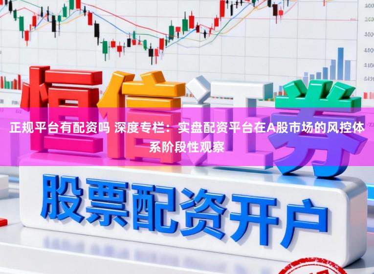 正规平台有配资吗 深度专栏：实盘配资平台在A股市场的风控体系阶段性观察