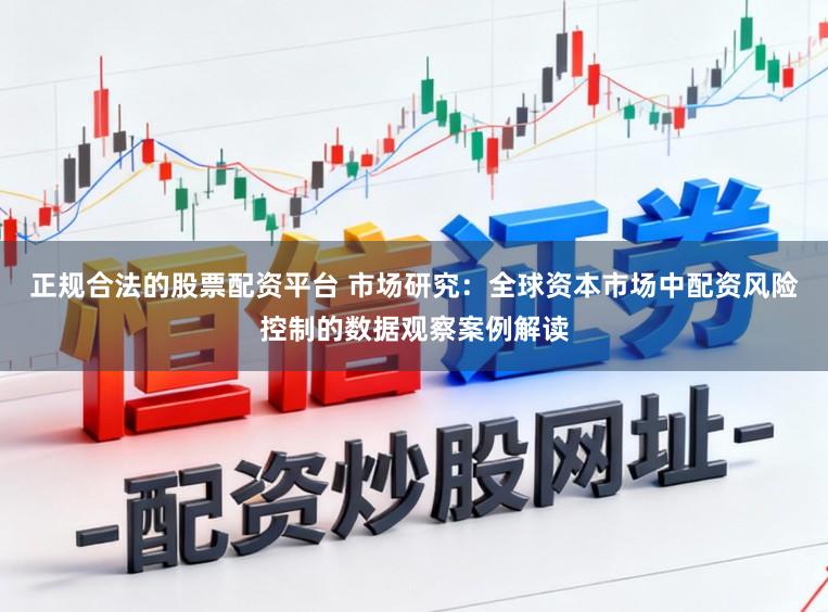 正规合法的股票配资平台 市场研究：全球资本市场中配资风险控制的数据观察案例解读