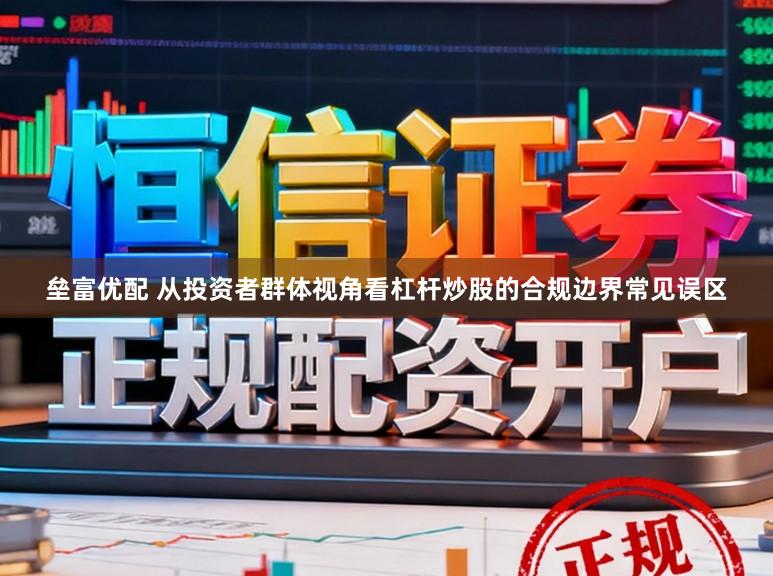 垒富优配 从投资者群体视角看杠杆炒股的合规边界常见误区