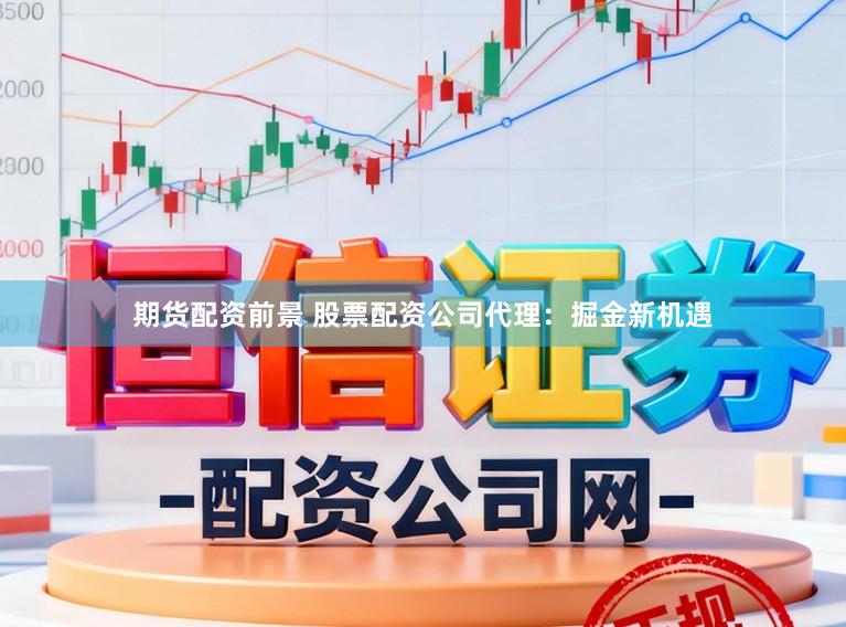期货配资前景 股票配资公司代理：掘金新机遇