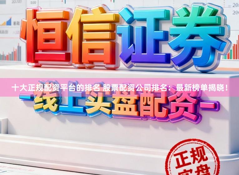 十大正规配资平台的排名 股票配资公司排名：最新榜单揭晓！