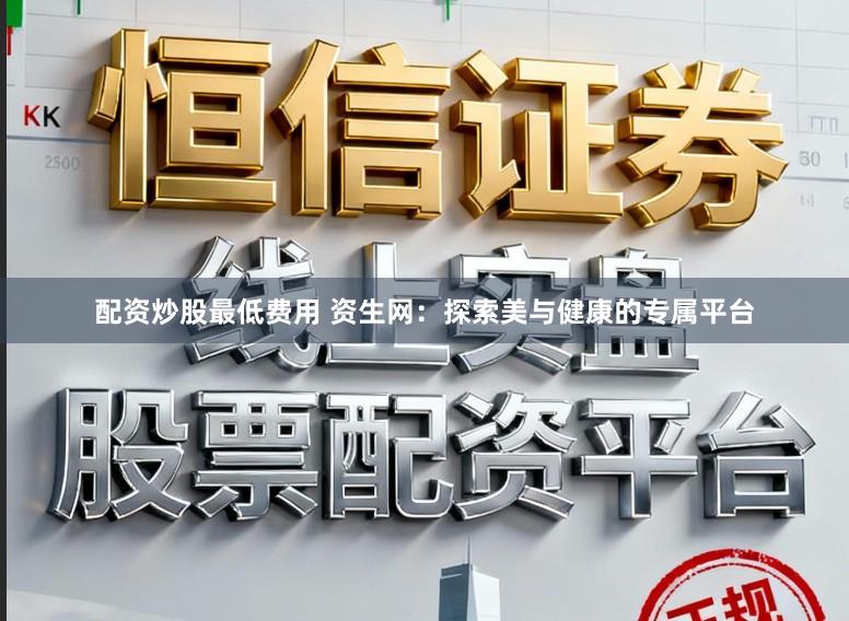 配资炒股最低费用 资生网：探索美与健康的专属平台