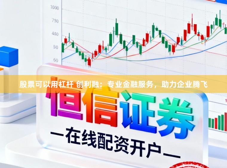 股票可以用杠杆 创利融：专业金融服务，助力企业腾飞