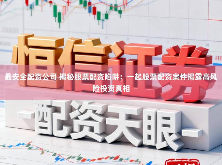 最安全配资公司 揭秘股票配资陷阱：一起股票配资案件揭露高风险投资真相