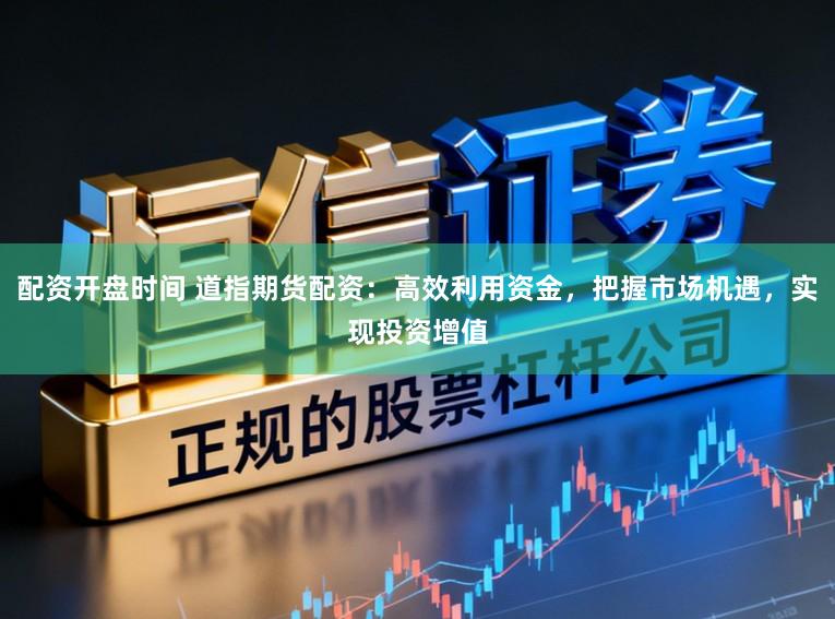 配资开盘时间 道指期货配资：高效利用资金，把握市场机遇，实现投资增值