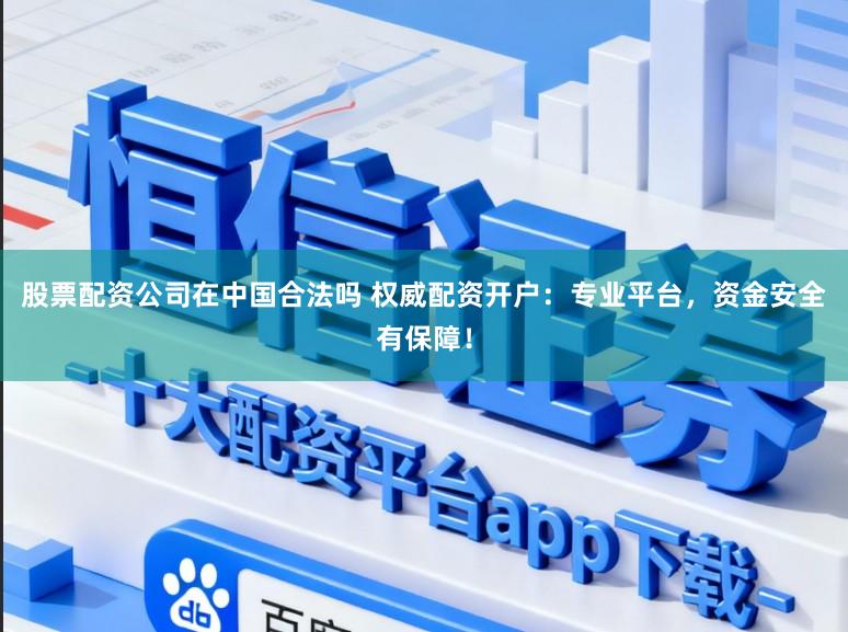 股票配资公司在中国合法吗 权威配资开户：专业平台，资金安全有保障！