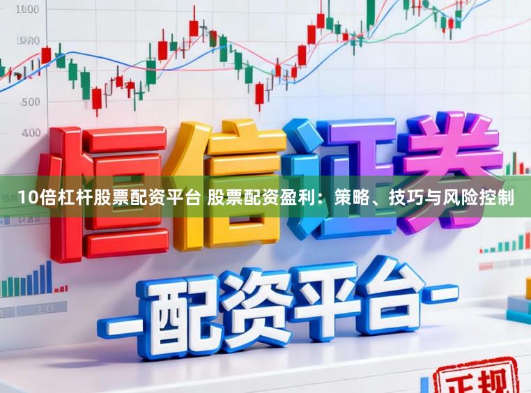 10倍杠杆股票配资平台 股票配资盈利：策略、技巧与风险控制