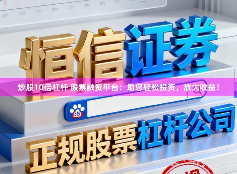 炒股10倍杠杆 股票融资平台：助您轻松投资，放大收益！