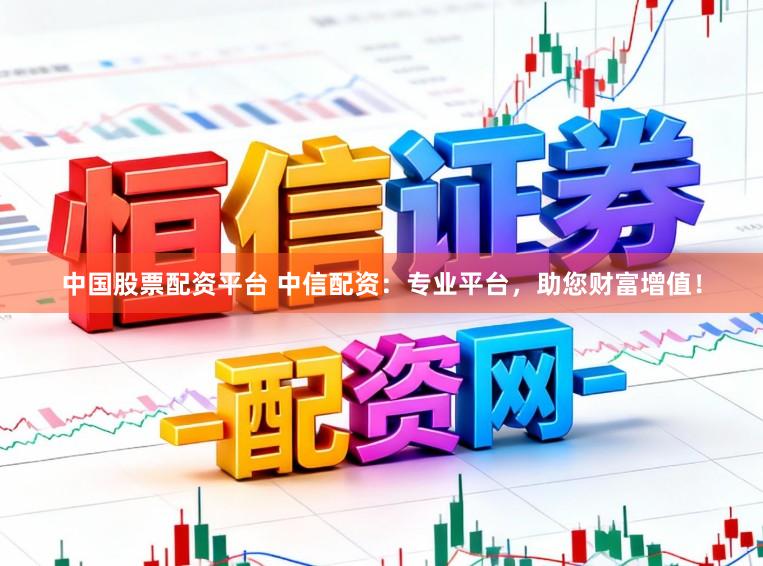中国股票配资平台 中信配资：专业平台，助您财富增值！