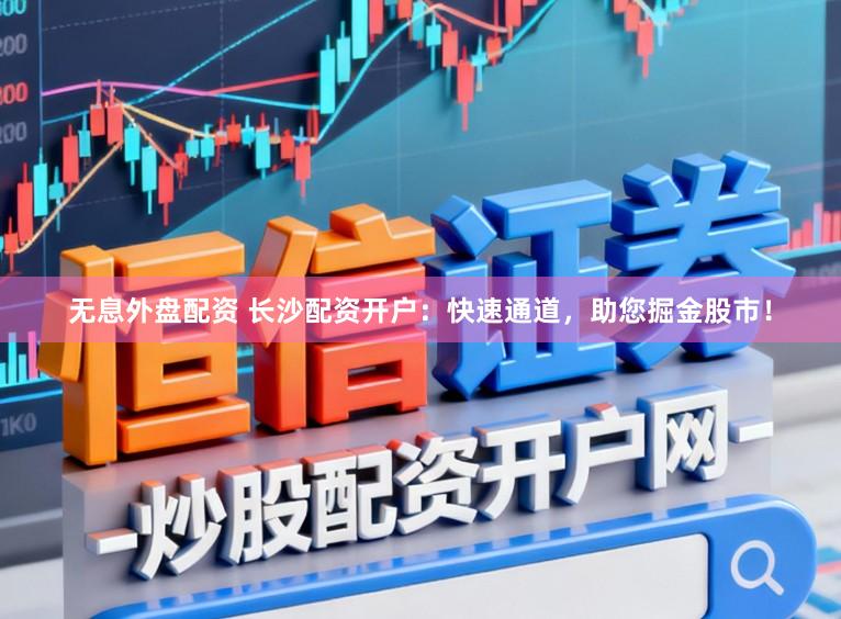 无息外盘配资 长沙配资开户：快速通道，助您掘金股市！
