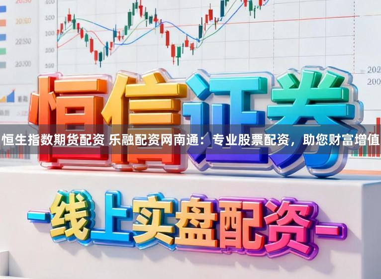 恒生指数期货配资 乐融配资网南通：专业股票配资，助您财富增值