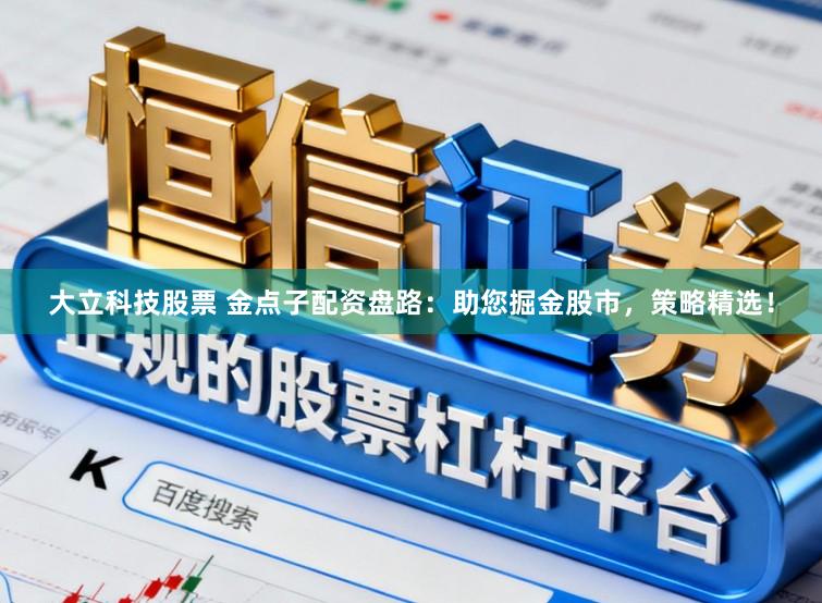 大立科技股票 金点子配资盘路:助您掘金股市,策略精选!