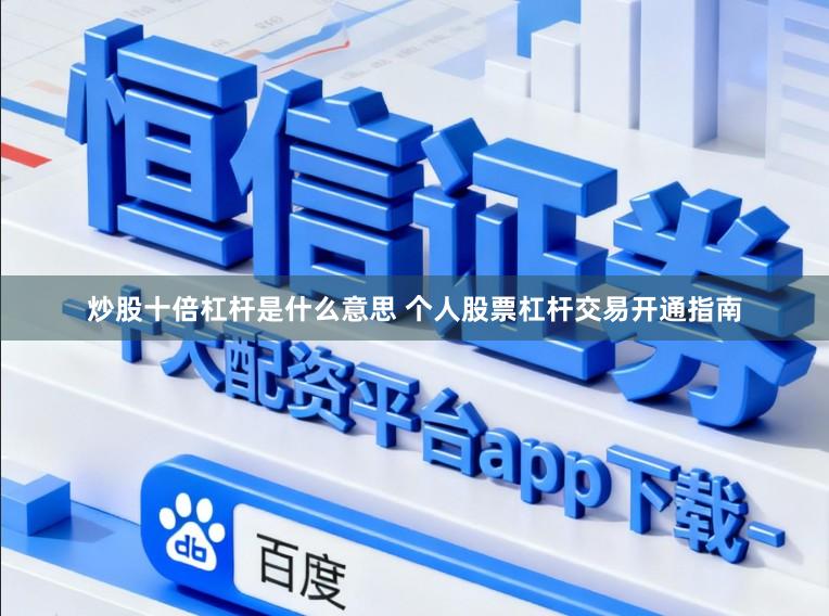 炒股十倍杠杆是什么意思 个人股票杠杆交易开通指南