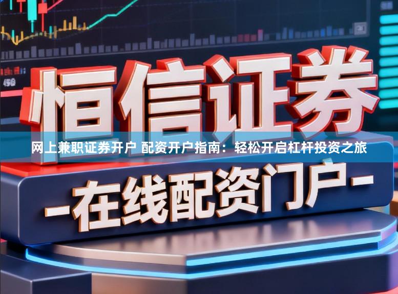 网上兼职证券开户 配资开户指南：轻松开启杠杆投资之旅
