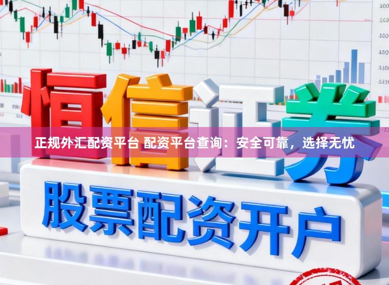 正规外汇配资平台 配资平台查询：安全可靠，选择无忧