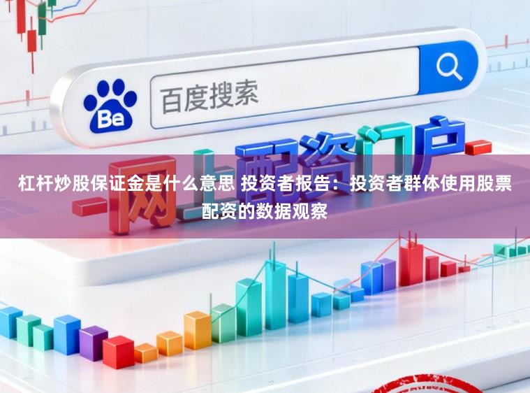 杠杆炒股保证金是什么意思 投资者报告:投资者群体使用股票配资的数据观察
