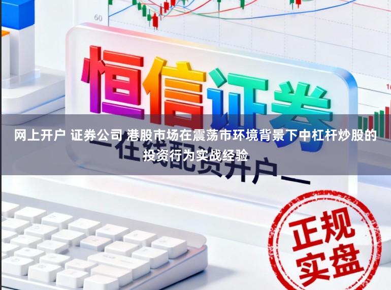 网上开户 证券公司 港股市场在震荡市环境背景下中杠杆炒股的投资行为实战经验