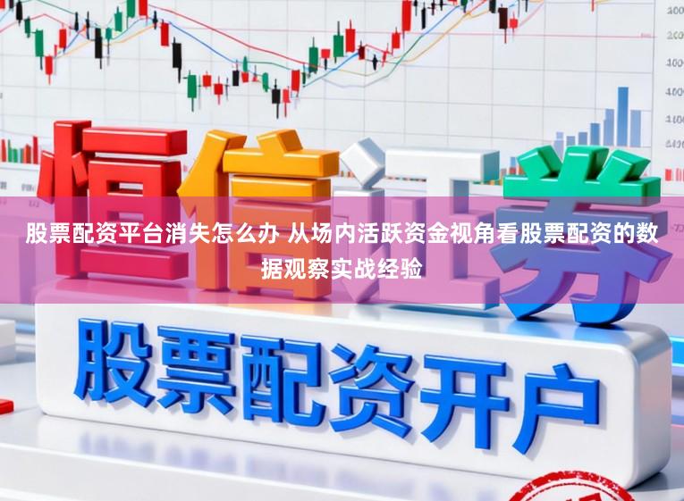 股票配资平台消失怎么办 从场内活跃资金视角看股票配资的数据观察实战经验