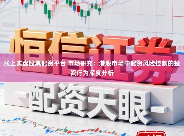 线上实盘股票配资平台 市场研究:港股市场中配资风险控制的投资行为深度分析