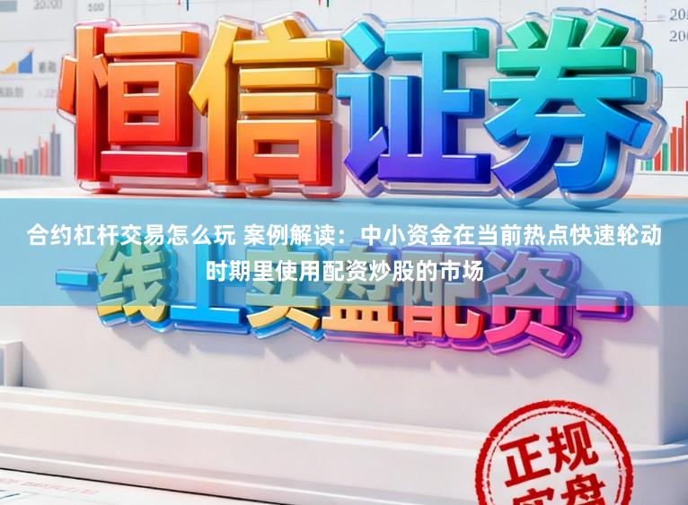 合约杠杆交易怎么玩 案例解读：中小资金在当前热点快速轮动时期里使用配资炒股的市场