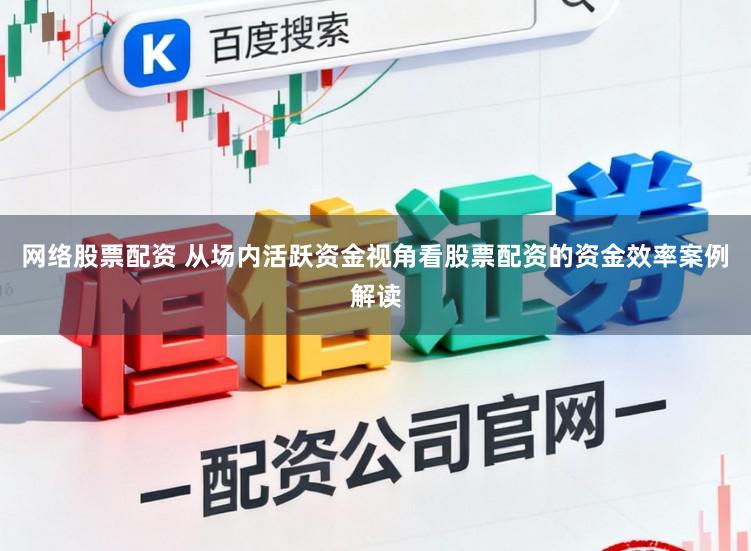 网络股票配资 从场内活跃资金视角看股票配资的资金效率案例解读
