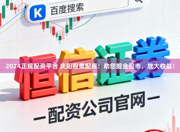 2024正规配资平台 庆阳股票配资：助您掘金股市，放大收益！