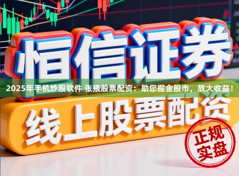 2025年手机炒股软件 张掖股票配资：助您掘金股市，放大收益！