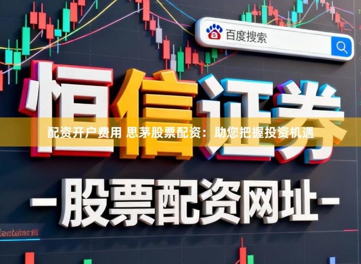 配资开户费用 思茅股票配资:助您把握投资机遇