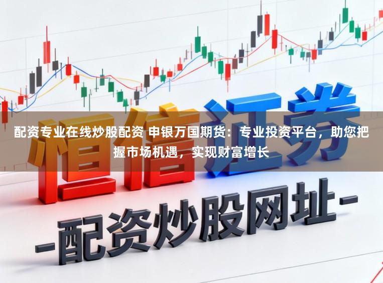 配资专业在线炒股配资 申银万国期货：专业投资平台，助您把握市场机遇，实现财富增长