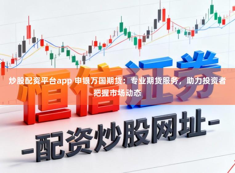 炒股配资平台app 申银万国期货：专业期货服务，助力投资者把握市场动态