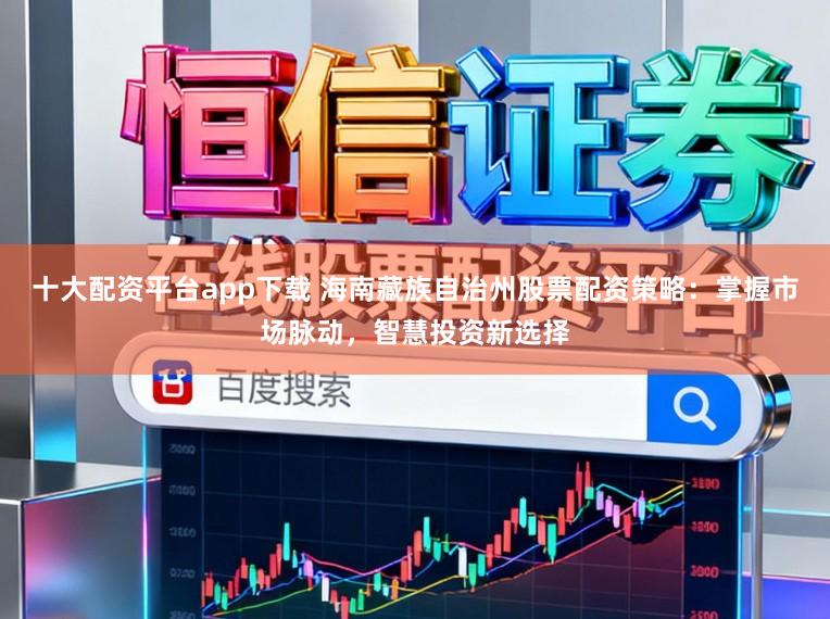 十大配资平台app下载 海南藏族自治州股票配资策略：掌握市场脉动，智慧投资新选择