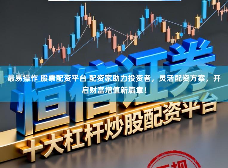 最易操作 股票配资平台 配资家助力投资者，灵活配资方案，开启财富增值新篇章！