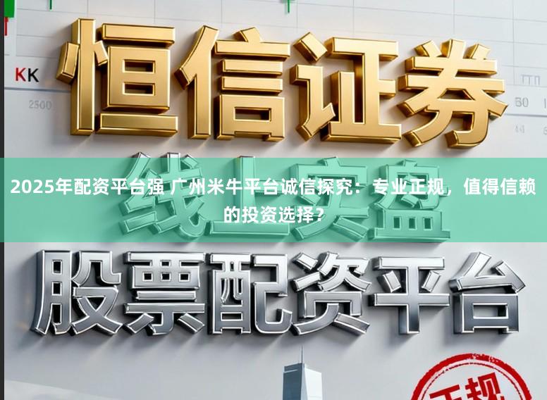 2025年配资平台强 广州米牛平台诚信探究：专业正规，值得信赖的投资选择？