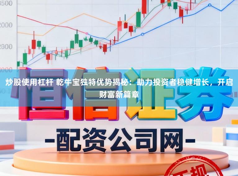 炒股使用杠杆 乾牛宝独特优势揭秘:助力投资者稳健增长,开启财富新篇章