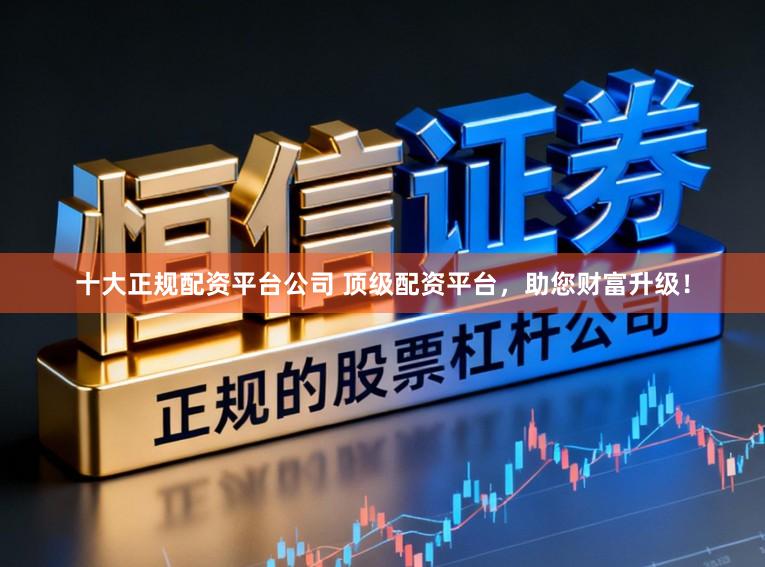 十大正规配资平台公司 顶级配资平台，助您财富升级！