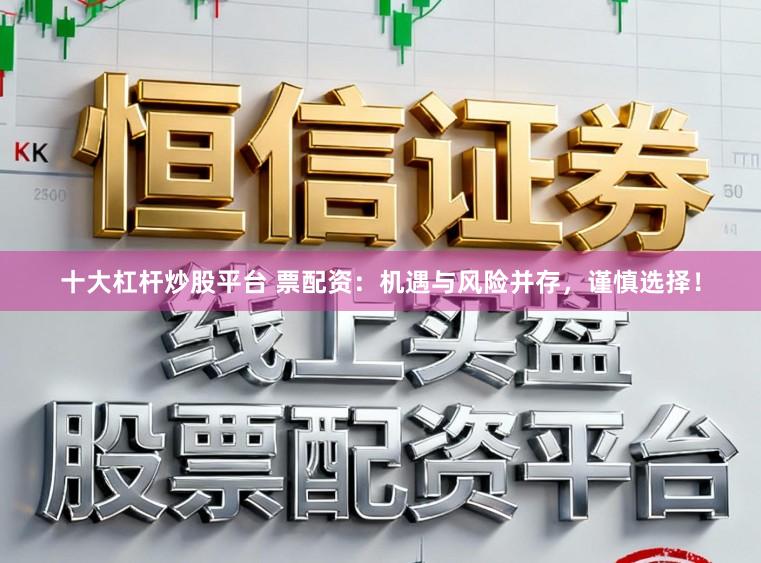 十大杠杆炒股平台 票配资：机遇与风险并存，谨慎选择！