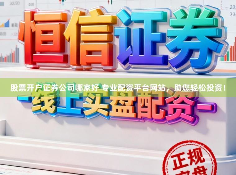 股票开户证券公司哪家好 专业配资平台网站，助您轻松投资！