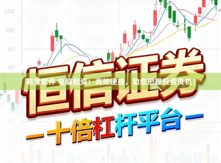 期货软件 电脑配资：高效便捷，助您把握投资良机！