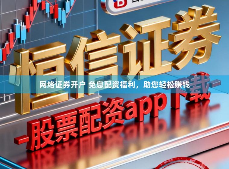 网络证券开户 免息配资福利，助您轻松赚钱