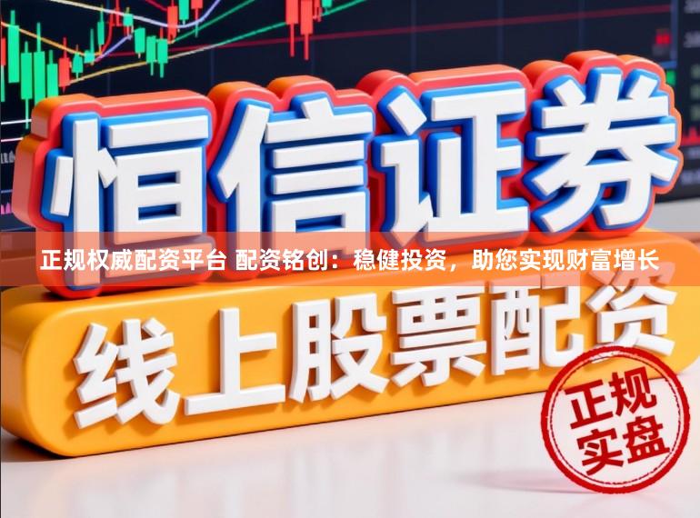 正规权威配资平台 配资铭创：稳健投资，助您实现财富增长