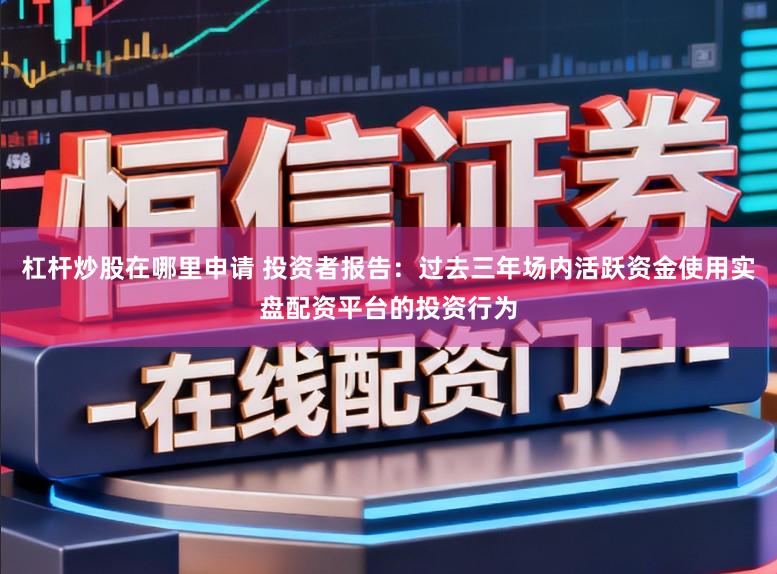 杠杆炒股在哪里申请 投资者报告：过去三年场内活跃资金使用实盘配资平台的投资行为