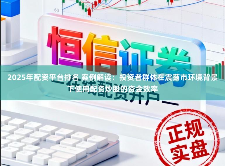 2025年配资平台排名 案例解读:投资者群体在震荡市环境背景下使用配资炒股的资金效率