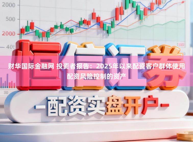 财华国际金融网 投资者报告：2025年以来配资客户群体使用配资风险控制的资产