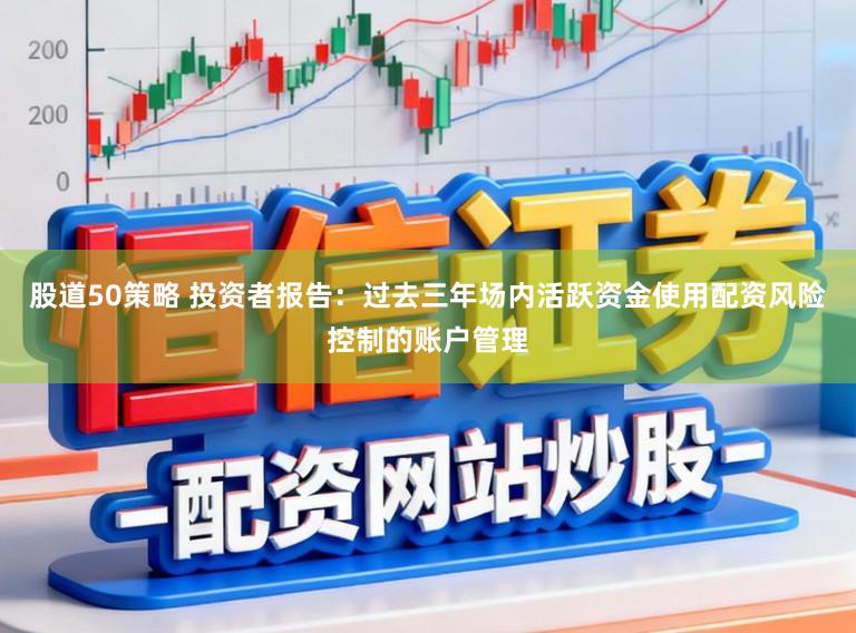 股道50策略 投资者报告：过去三年场内活跃资金使用配资风险控制的账户管理