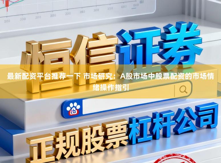最新配资平台推荐一下 市场研究：A股市场中股票配资的市场情绪操作指引