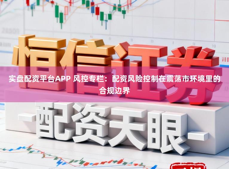 实盘配资平台APP 风控专栏:配资风险控制在震荡市环境里的合规边界